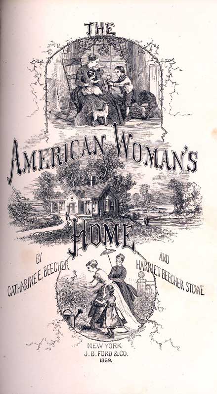 The American woman's home, or, Principles of domestic science : being a guide to the formation and maintenance of economical, healthful, beautiful, and Christian homes