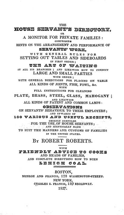 The house servant's directory : or, A monitor for private families: comprising hints on the arrangement and performance of servants' work ... and upwards of 100 various and useful receipts, chiefly compiled for the use of house servants